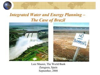 Integrated Water and Energy Planning –  The Case of Brazil Luiz Maurer, The World Bank Zaragoza, Spain September, 2008 