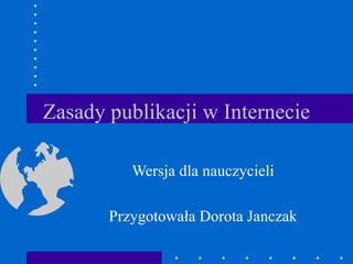 Zasady publikacji w Internecie Wersja dla nauczycieli Przygotowała Dorota Janczak 