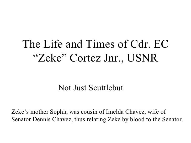 The Life and Times of Cdr. EC “Zeke” Cortez Jnr., USNR Not Just Scuttlebut Zeke’s mother Sophia was cousin of Imelda Chave...