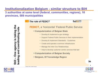 Institutionalization   Belgium - similar structure to BiH 3 authorities at same level (federal, communities, regions), 10 provinces, 589 municipalities Still – One agency is taking the leading and coordinating role 