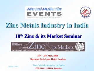 Zinc Metals Industry in India
        10th Zinc & its Market Seminar


                     24th – 26th May, 2006
              Sheraton Park Lane Hotel, London

                Zinc Metal Industry in India
20 May 2006                                      1
                  ©MECON LIMITED, Bangalore
 