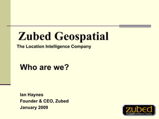 [object Object],Zubed Geospatial Who are we? Ian Haynes Founder & CEO, Zubed January 2009 