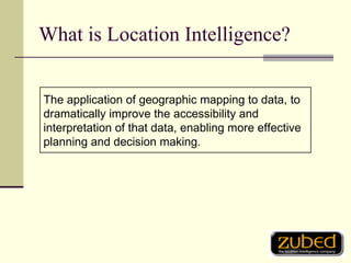 What is Location Intelligence? The application of geographic mapping to data, to dramatically improve the accessibility and interpretation of that data, enabling more effective planning and decision making. 
