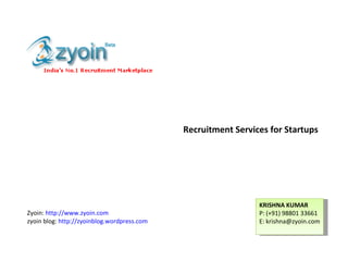 KRISHNA KUMAR P: (+91) 98801 33661 E: krishna@zyoin.com Zyoin:  http://www.zyoin.com zyoin blog:  http://zyoinblog.wordpress.com Recruitment Services for Startups 