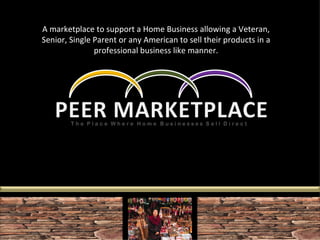 A marketplace to support a Home Business allowing a Veteran, Senior, Single Parent or any American to sell their products in a professional business like manner. 