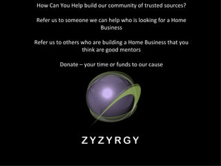 How Can You Help build our community of trusted sources? Refer us to someone we can help who is looking for a Home Business Refer us to others who are building a Home Business that you think are good mentors Donate – your time or funds to our cause 