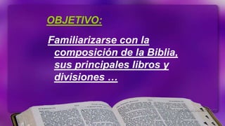 OBJETIVO:
Familiarizarse con la
 composición de la Biblia,
 sus principales libros y
 divisiones …
 