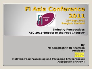 Fi Asia Conference
                       2011
                                      21st Sept 2011
                                   Bangkok Thailand

                         Industry Perspectives
           AEC 2015-Impact to the Food Industry



                                                 By
                         Mr Kamalbahrin Hj Khamsan
                                          President


Malaysia Food Processing and Packaging Entrepreneurs
                                 Association (MAFPA)
 