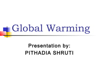 Global Warming
Presentation by:
PITHADIA SHRUTI

 