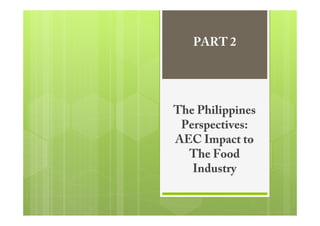 PART 2




The Philippines
 Perspectives:
AEC Impact to
  The Food
   Industry
 