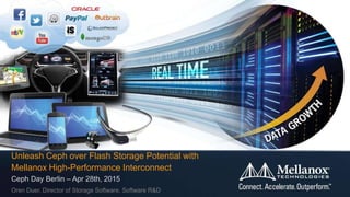Unleash Ceph over Flash Storage Potential with
Mellanox High-Performance Interconnect
Ceph Day Berlin – Apr 28th, 2015
Oren Duer, Director of Storage Software, Software R&D
 