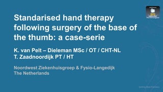 Standarised hand therapy
following surgery of the base of
the thumb: a case-serie
K. van Pelt – Dieleman MSc / OT / CHT-NL
T. Zaadnoordijk PT / HT
Noordwest Ziekenhuisgroep & Fysio-Langedijk
The Netherlands
 