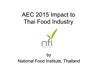 AEC 2015 Impact to
  Thai Food Industry




               by
National Food Institute, Thailand
 