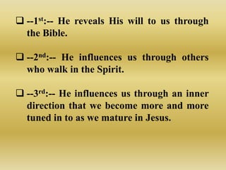  --1st:-- He reveals His will to us through
  the Bible.

 --2nd:-- He influences us through others
  who walk in the Spirit.

 --3rd:-- He influences us through an inner
  direction that we become more and more
  tuned in to as we mature in Jesus.
 