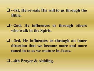  --1st, He reveals His will to us through the
  Bible.

 --2nd, He influences us through others
  who walk in the Spirit.

 --3rd, He influences us through an inner
  direction that we become more and more
  tuned in to as we mature in Jesus.

 --4th Prayer & Abiding.
 