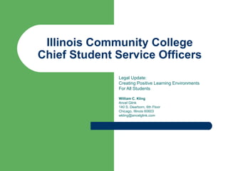 Illinois Community College Chief Student Service Officers Legal Update: Creating Positive Learning Environments For All Students William C. Kling Ancel Glink 140 S. Dearborn, 6th Floor Chicago, Illinois 60603 [email_address] 