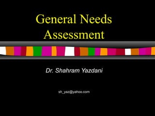 General Needs
Assessment
Dr. Shahram Yazdani
sh_yaz@yahoo.com
 