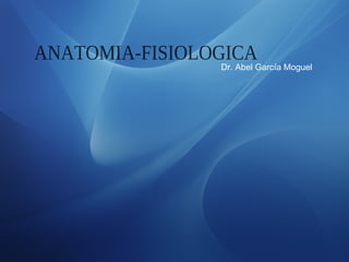 ANATOMIA-FISIOLOGICA Dr. Abel García Moguel 