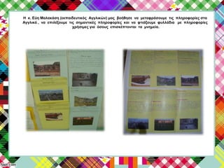 Η κ. Εύη Μαλακάση (εκπαιδευτικός Αγγλικών) μας βοήθησε να μεταφράσουμε τις πληροφορίες στα
Αγγλικά , να επιλέξουμε τις σημαντικές πληροφορίες και να φτιάξουμε φυλλάδια με πληροφορίες
χρήσιμες για όσους επισκέπτονται τα μνημεία.
 