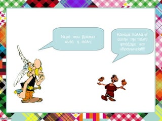 Νερό που βρίσκει
αυτή η πόλη;
Κάναμε πολλά γι’
αυτήν την πόλη!
φτιάξαμε και
υδραγωγείο!!!!
 