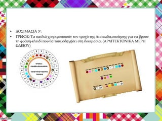 • ΔΟΣΙΜΑΣΙΑ 3Η
:
• ΓΡΙΦΟΣ: Τα παιδιά χρησιμοποιούν τον τροχό της Αποκωδικοποίησης για να βρουν
τη φράση-κλειδί που θα τους οδηγήσει στη δοκιμασία. (ΑΡΧΙΤΕΚΤΟΝΙΚΑ ΜΕΡΗ
ΩΔΕΙΟΥ)
 