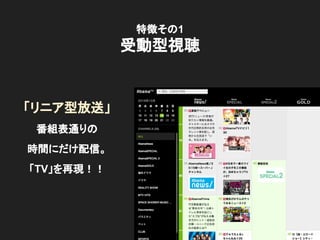 特徴その1
受動型視聴
「リニア型放送」
番組表通りの
時間にだけ配信。
「TV」を再現！！
 