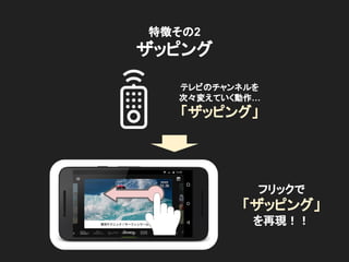 特徴その2
ザッピング
テレビのチャンネルを
次々変えていく動作…
「ザッピング」
フリックで
「ザッピング」
を再現！！
 