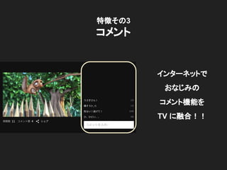 特徴その3
コメント
インターネットで
おなじみの
コメント機能を
TV に融合！！
 