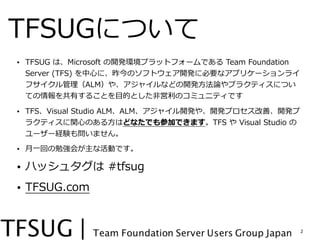 TFSUGˤĤ
? TFSUG ?ϡMicrosoft ?_khץåȥե`Ǥ ?Team ?Foundation ?
  Server ?(TFS) ??ĤˡΥեȥ_k˱Ҫʥץꥱ`饤
  եALM䡢㥤ʤɤ_k?ՓՓץ饯ƥˤĤ
  ƤФ뤳Ȥ?ĿĤȤ?ǆΥߥ˥ƥǤ

? TFSVisual ?Studio ?ALMALM㥤_k䡢_kץơ_k
  饯ƥv?ĤΤ?ϤɤʤǤμӤǤޤTFS ? ?Visual ?Studio ?
  ``UY↖ޤ ?

? ??һؤ㏊᤬ʻӤǤ

? ϥå奿 ?#tfsug
? TFSUG.com


                                                             2
 