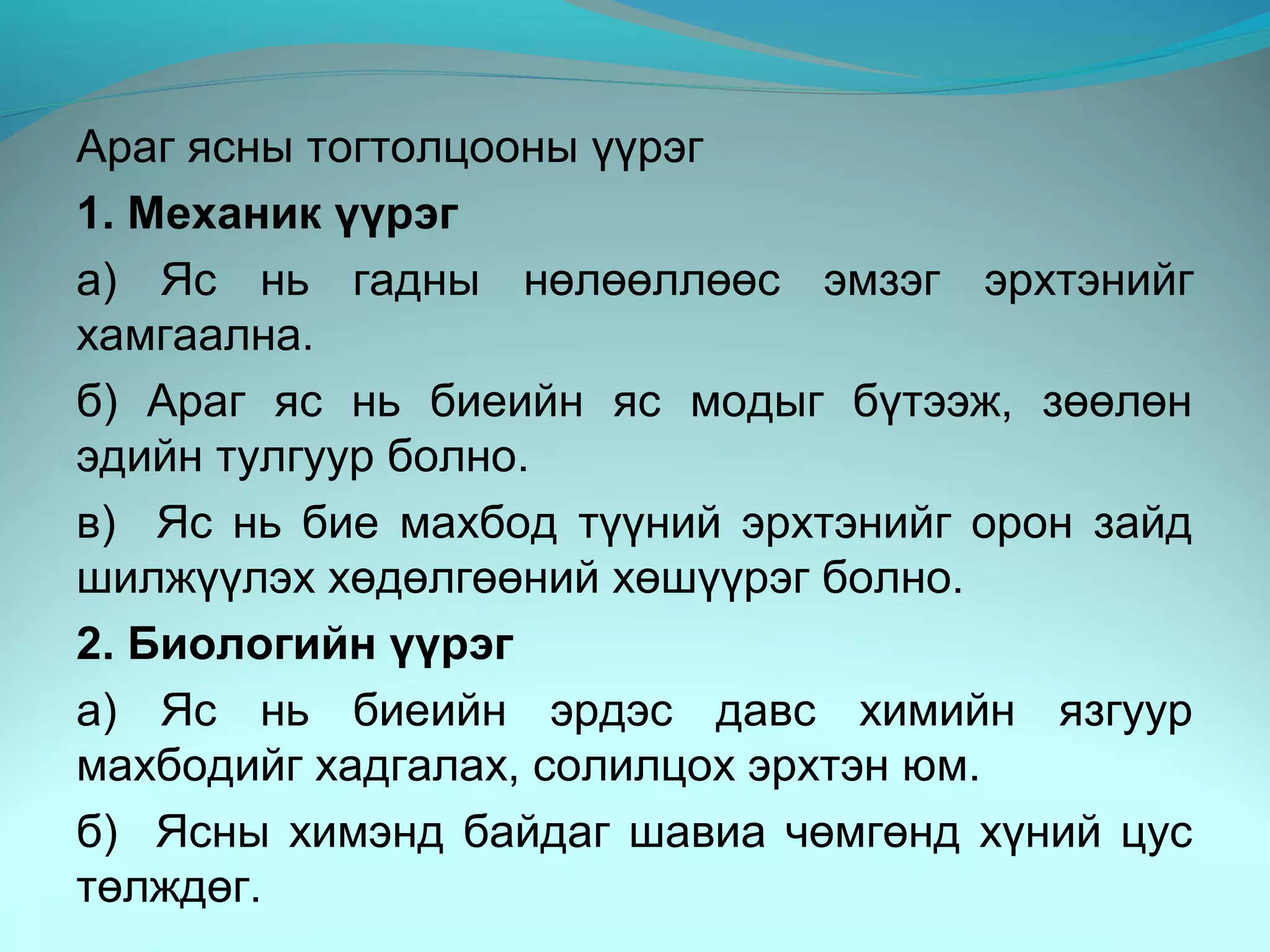Араг ясны тогтолцооны үүрэг
1. Механик үүрэг
а) Яс нь гадны нөлөөллөөс эмзэг эрхтэнийг
хамгаална.
б) Араг яс нь биеийн яс модыг бүтээж, зөөлөн
эдийн тулгуур болно.
в) Яс нь бие махбод түүний эрхтэнийг орон зайд
шилжүүлэх хөдөлгөөний хөшүүрэг болно.
2. Биологийн үүрэг
а) Яс нь биеийн эрдэс давс химийн язгуур
махбодийг хадгалах, солилцох эрхтэн юм.
б) Ясны химэнд байдаг шавиа чөмгөнд хүний цус
төлждөг.
 