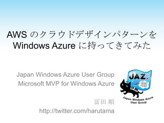 AWS のクラウドデザインパターンを
 Windows Azure に持ってきてみた


 Japan Windows Azure User Group
  Microsoft MVP for Windows Azure

                             冨田 順
        http://twitter.com/harutama
 