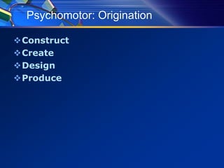 Psychomotor: Origination
Construct
Create
Design
Produce
 