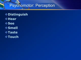 Psychomotor: Perception
Distinguish
Hear
See
Smell
Taste
Touch
 