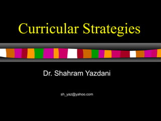 1
Curricular Strategies
Dr. Shahram Yazdani
sh_yaz@yahoo.com
 