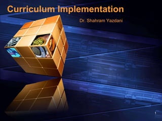 1
Curriculum Implementation
Dr. Shahram Yazdani
 