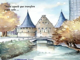 “ Feliz aquele que transfere  o que sabe ... 