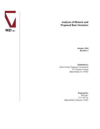 Analysis of Historic and
 Proposed Rate Structure




                     October 2010
                       Revision 3




                     Submitted to:
Kern County Taxpayers Association
             331 Truxtun Avenue
           Bakersfield, CA 93301




                      Prepared by:
                          WZI Inc.
                       1717 28th St.
     Bakersfield, California 93301
 
