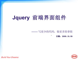 Jquery  前端界面组件 日期： 2009.10.09 ------- 写更少的代码，做更多的事情。 