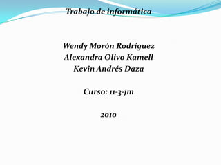 Trabajo de informática
Wendy Morón Rodríguez
Alexandra Olivo Kamell
Kevin Andrés Daza
Curso: 11-3-jm
2010
 