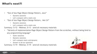 120CONFIDENTIAL
What’s next?!
• “Out of box Page Object Design Pattern, Java”
• Dynamic solutions
• Let’s compare with a static one
• “Out of box Page Object Design Pattern, .Net C#”
• Dynamic solutions
• Let’s compare with a static one
Summary: 5/12 - Webinar, 5/13 – send all necessary materials
• “Variants of implementation Page Object Design Pattern from the scratches, without being bind to
any programming language”
• Static solutions
• Dynamic solutions
• Let’s compare static and dynamic
• Answer to all our questions
Summary: 5/19 - Webinar, 5/19 – send all necessary materials
 