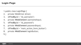 34CONFIDENTIAL
Login Page
1.public class LoginPage {
2. private WebDriver driver;
3. @FindBy(id = "id_username")
4. private WebElement usernameInput;
5. @FindBy(id = "id_password")
6. private WebElement passwordInput;
7. @FindBy(id = "main_action_form_button")
8. private WebElement loginButton;
9.}
 