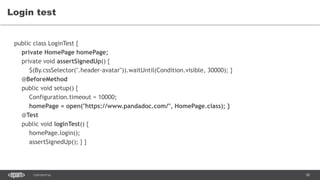 58CONFIDENTIAL
Login test
public class LoginTest {
private HomePage homePage;
private void assertSignedUp() {
$(By.cssSelector(".header-avatar")).waitUntil(Condition.visible, 30000); }
@BeforeMethod
public void setup() {
Configuration.timeout = 10000;
homePage = open("https://www.pandadoc.com/", HomePage.class); }
@Test
public void loginTest() {
homePage.login();
assertSignedUp(); } }
 