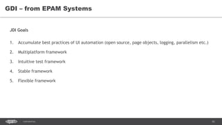 62CONFIDENTIAL
GDI – from EPAM Systems
JDI Goals
1. Accumulate best practices of UI automation (open source, page objects, logging, parallelism etc.)
2. Multiplatform framework
3. Intuitive test framework
4. Stable framework
5. Flexible framework
 