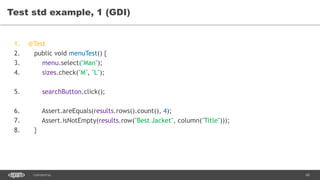 69CONFIDENTIAL
Test std example, 1 (GDI)
1. @Test
2. public void menuTest() {
3. menu.select("Man");
4. sizes.check("M", "L");
5. searchButton.click();
6. Assert.areEquals(results.rows().count(), 4);
7. Assert.isNotEmpty(results.row("Best Jacket", column("Title")));
8. }
 