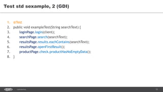 73CONFIDENTIAL
Test std sexample, 2 (GDI)
1. @Test
2. public void exampleTest(String searchText) {
3. loginPage.login(client);
4. searchPage.search(searchText);
5. resultsPage.results.eachContains(searchText);
6. resultsPage.openFirstResult();
7. productPage.check.productHasNoEmptyData();
8. }
 
