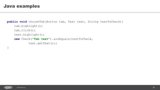 85CONFIDENTIAL
Java examples
public void chooseTab(Button tab, Text text, String textToCheck){
tab.highlight();
tab.click();
text.highlight();
new Check("Tab text").areEquals(textToCheck,
text.getText());
}
 