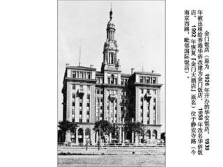 金门饭店（原为  1926 年开办的华安饭店， 1939 年被出租给香港华侨改建为金门饭店，  1958 年改名华侨饭店，  1992 年恢复“金门大酒店”原名）位于静安寺路（今南京西路，毗邻国际饭店）。   