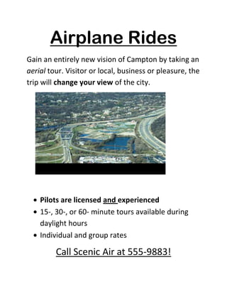 Airplane Rides<br />Gain an entirely new vision of Campton by taking an aerial tour. Visitor or local, business or pleasure, the trip will change your view of the city.<br />        <br />,[object Object]