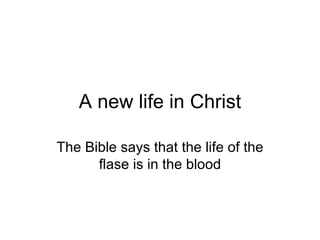 A new life in Christ The Bible says that the life of the flase is in the blood 