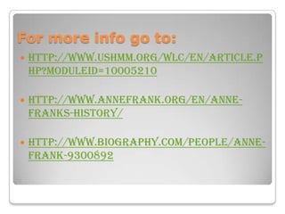 For more info go to:
   http://www.ushmm.org/wlc/en/article.p
    hp?ModuleId=10005210

   http://www.annefrank.org/en/Anne-
    Franks-History/

   http://www.biography.com/people/anne-
    frank-9300892
 